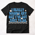 I Really Wanna Cry But I've Got Shit To Do T-Shirt